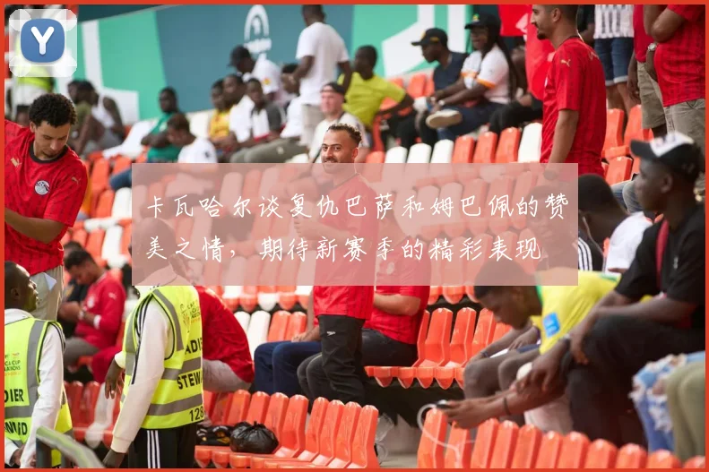卡瓦哈尔谈复仇巴萨和姆巴佩的赞美之情，期待新赛季的精彩表现