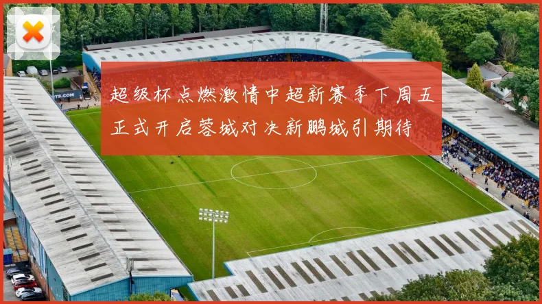 超级杯点燃激情中超新赛季下周五正式开启蓉城对决新鹏城引期待