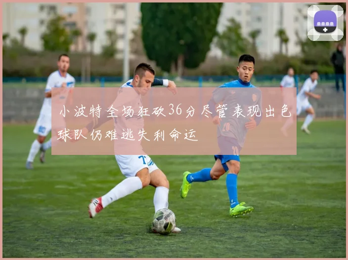 小波特全场狂砍36分尽管表现出色球队仍难逃失利命运