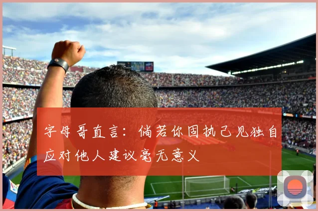 字母哥直言：倘若你固执己见独自应对他人建议毫无意义