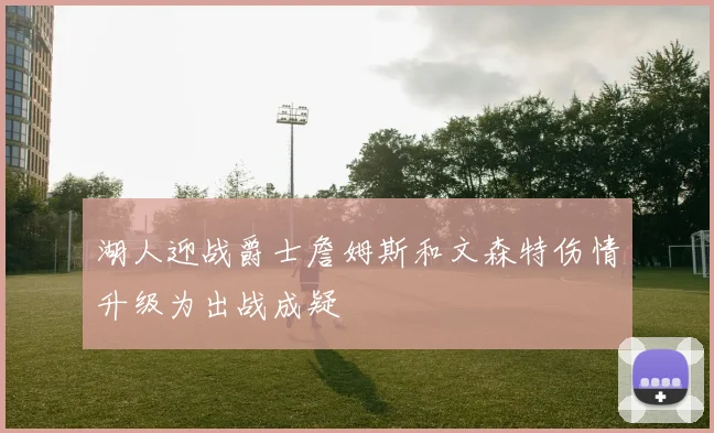 湖人迎战爵士詹姆斯和文森特伤情升级为出战成疑