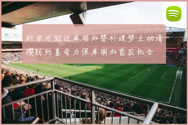 科尔计划让库明加替补追梦主动请缨防约基奇力保库明加首发机会