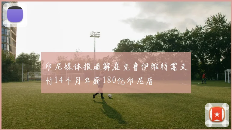 印尼媒体报道解雇克鲁伊维特需支付14个月年薪180亿印尼盾