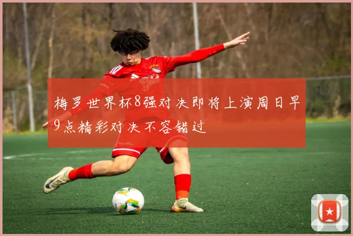 梅罗世界杯8强对决即将上演周日早9点精彩对决不容错过