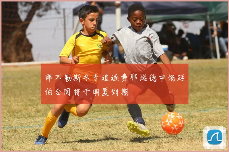 那不勒斯冬季追逐费耶诺德中场廷伯合同将于明夏到期