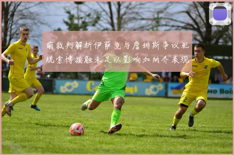 前裁判解析伊萨克与詹姆斯争议犯规索博接触未足以影响加纳乔表现