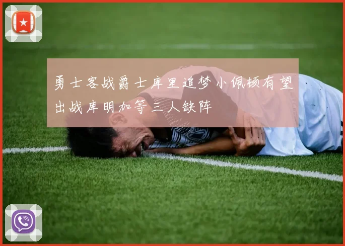 勇士客战爵士库里追梦小佩顿有望出战库明加等三人缺阵