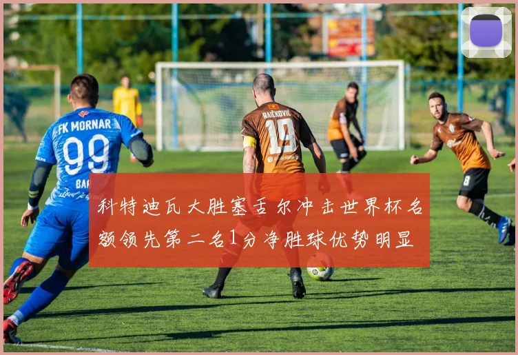 科特迪瓦大胜塞舌尔冲击世界杯名额领先第二名1分净胜球优势明显