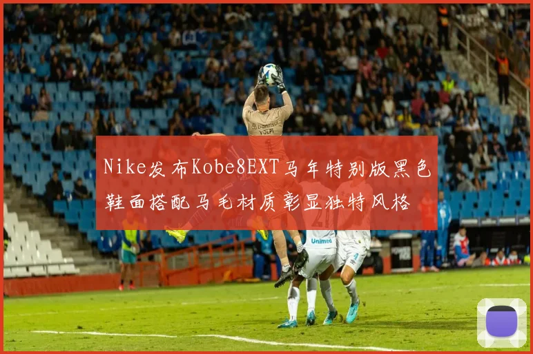 Nike发布Kobe8EXT马年特别版黑色鞋面搭配马毛材质彰显独特风格