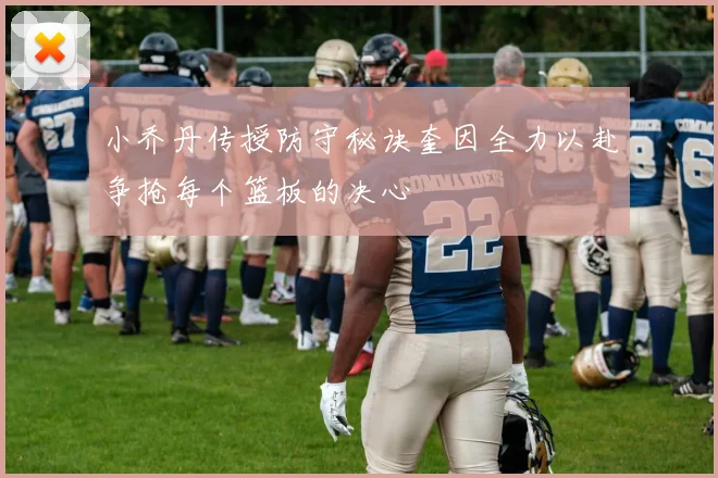 小乔丹传授防守秘诀奎因全力以赴争抢每个篮板的决心