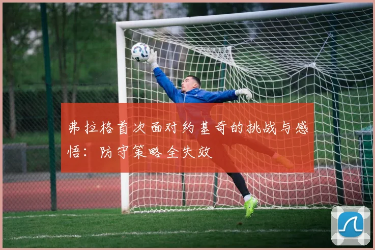 弗拉格首次面对约基奇的挑战与感悟：防守策略全失效