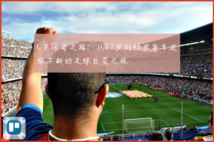 C罗传奇之路：从17岁到41岁每年进球不断的足球巨星之旅