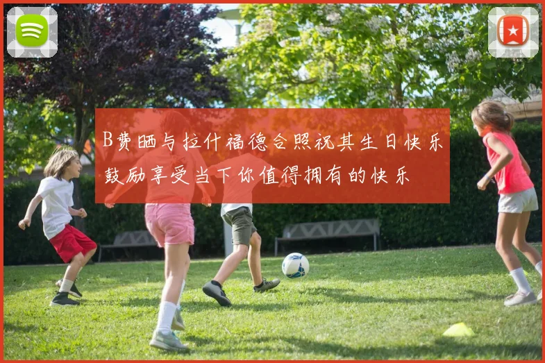 B费晒与拉什福德合照祝其生日快乐鼓励享受当下你值得拥有的快乐