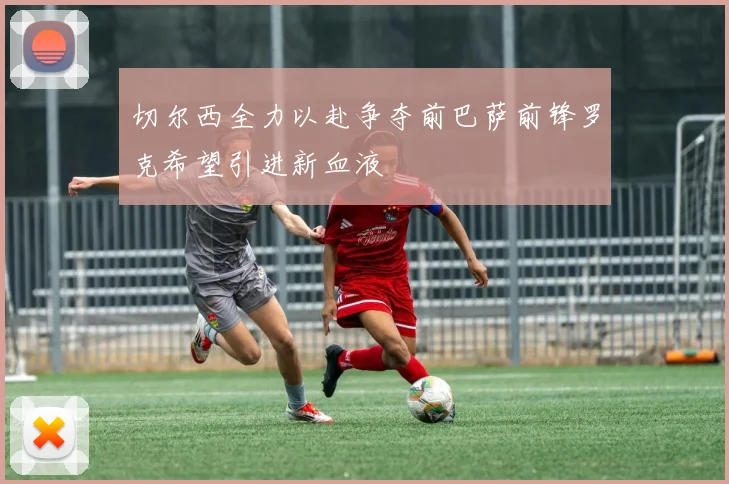 切尔西全力以赴争夺前巴萨前锋罗克希望引进新血液