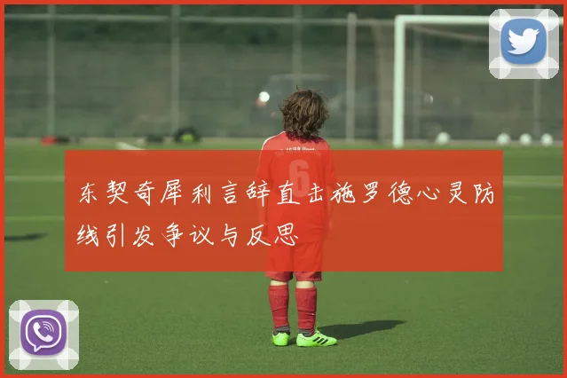 东契奇犀利言辞直击施罗德心灵防线引发争议与反思