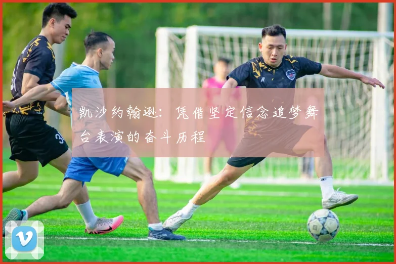 凯沙约翰逊：凭借坚定信念追梦舞台表演的奋斗历程