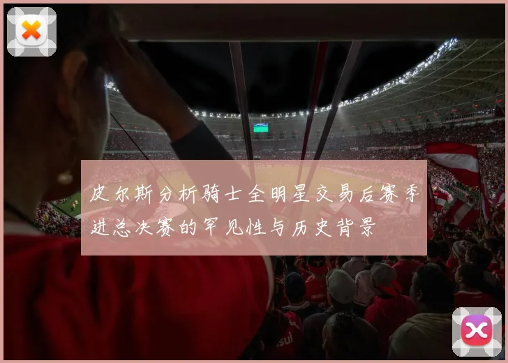 皮尔斯分析骑士全明星交易后赛季进总决赛的罕见性与历史背景