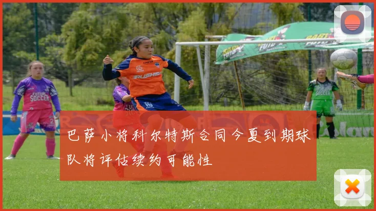巴萨小将科尔特斯合同今夏到期球队将评估续约可能性