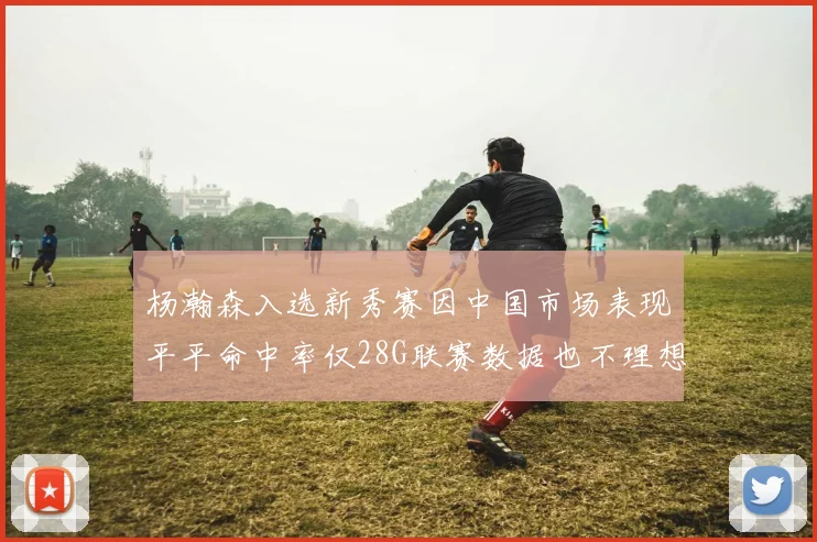 杨瀚森入选新秀赛因中国市场表现平平命中率仅28G联赛数据也不理想