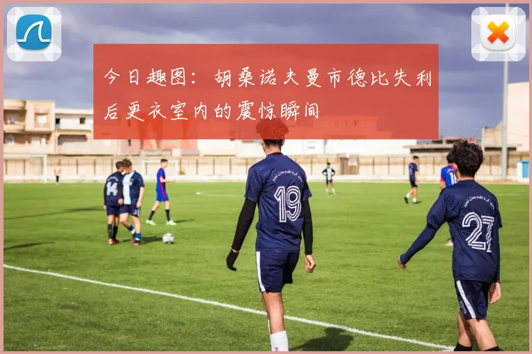 今日趣图：胡桑诺夫曼市德比失利后更衣室内的震惊瞬间