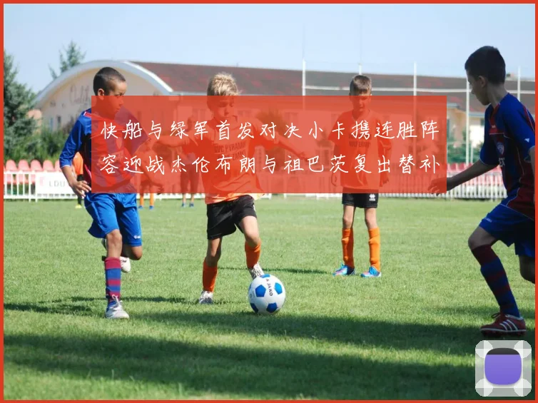 快船与绿军首发对决小卡携连胜阵容迎战杰伦布朗与祖巴茨复出替补阵容