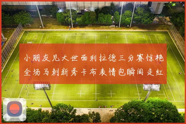 小朋友见大世面利拉德三分赛惊艳全场马刺新秀卡布表情包瞬间走红