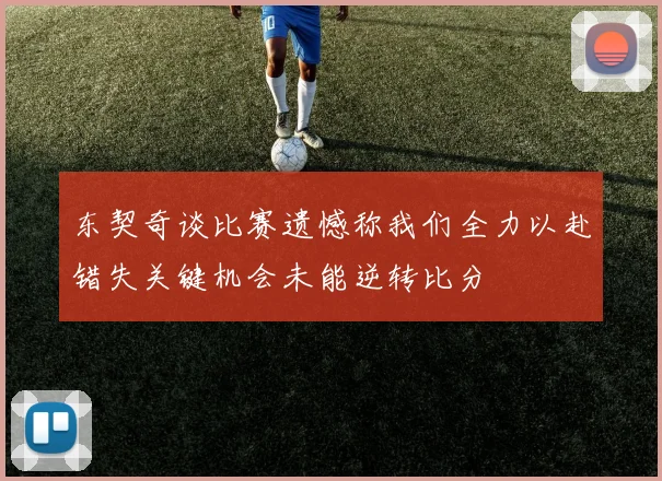 东契奇谈比赛遗憾称我们全力以赴错失关键机会未能逆转比分