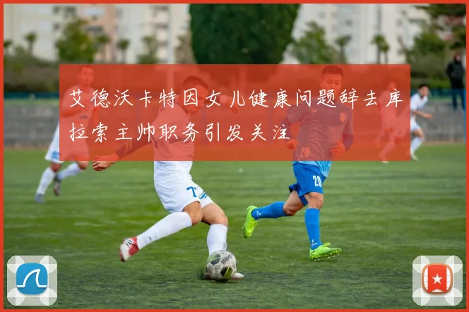 艾德沃卡特因女儿健康问题辞去库拉索主帅职务引发关注