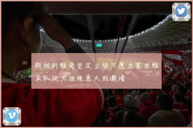 斯坦科维奇坚定立场只愿为塞尔维亚队效力拒绝意大利邀请