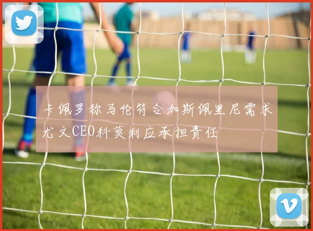卡佩罗称马伦符合加斯佩里尼需求尤文CEO科莫利应承担责任