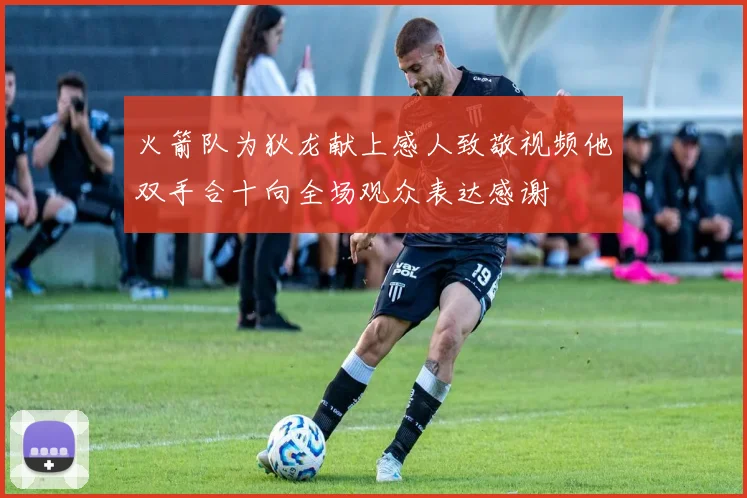 火箭队为狄龙献上感人致敬视频他双手合十向全场观众表达感谢