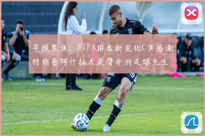 早报聚焦：FIFA排名新变化C罗感谢特朗普阿什拉夫荣膺非洲足球先生